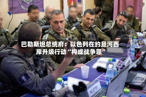 巴勒斯坦总统府：以色列在约旦河西岸升级行动“构成战争罪	”-第1张图片