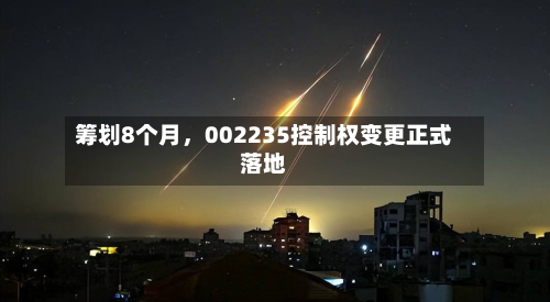 筹划8个月，002235控制权变更正式落地-第1张图片