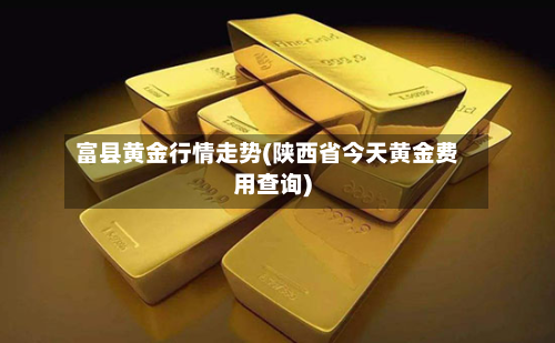 富县黄金行情走势(陕西省今天黄金费用查询)-第1张图片