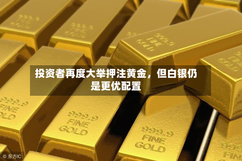 投资者再度大举押注黄金，但白银仍是更优配置-第1张图片