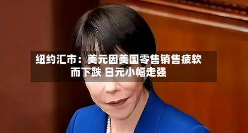 纽约汇市:美元因美国零售销售疲软而下跌 日元小幅走强-第2张图片