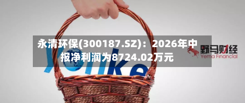 永清环保(300187.SZ)：2026年中报净利润为8724.02万元-第3张图片