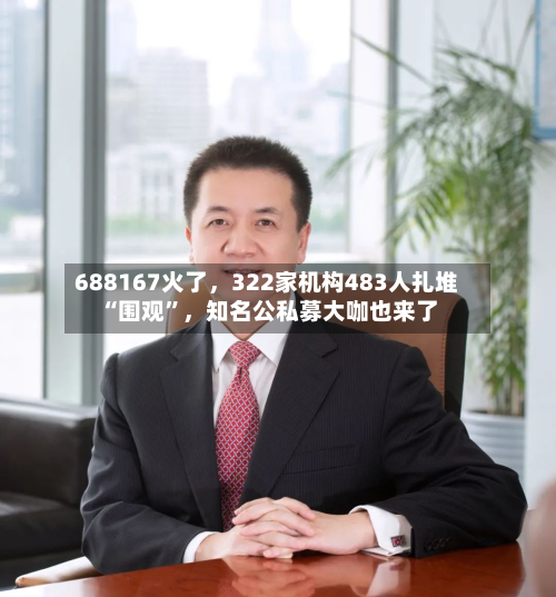 688167火了	，322家机构483人扎堆“围观	”，知名公私募大咖也来了-第1张图片