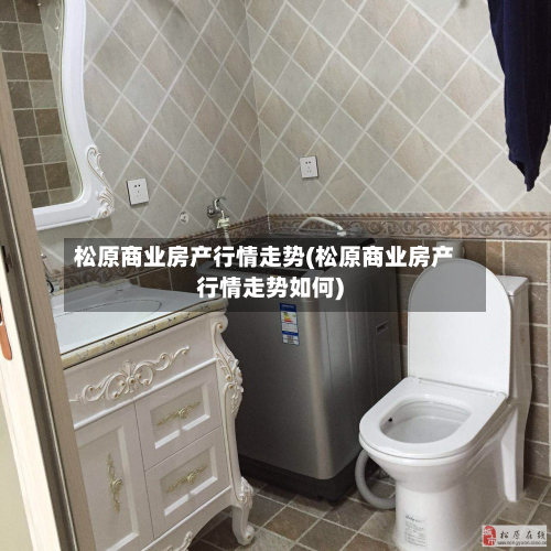 松原商业房产行情走势(松原商业房产行情走势如何)-第1张图片