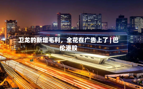 卫龙的新增毛利，全花在广告上了 | 巴伦港股-第1张图片