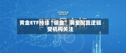 黄金ETF持续“吸金	” 黄金配置逻辑受机构关注-第1张图片