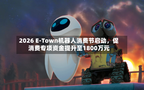 2026 E-Town机器人消费节启动	，促消费专项资金提升至1800万元-第1张图片