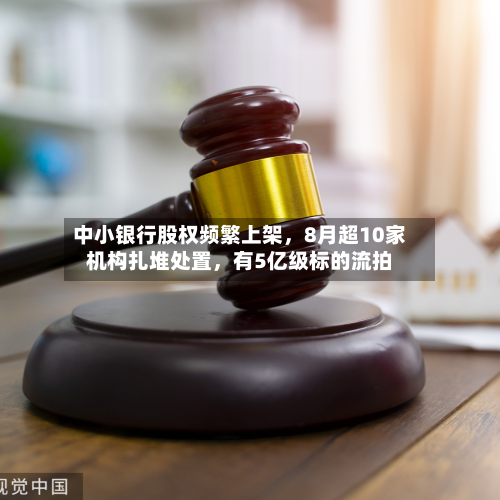 中小银行股权频繁上架，8月超10家机构扎堆处置，有5亿级标的流拍-第2张图片