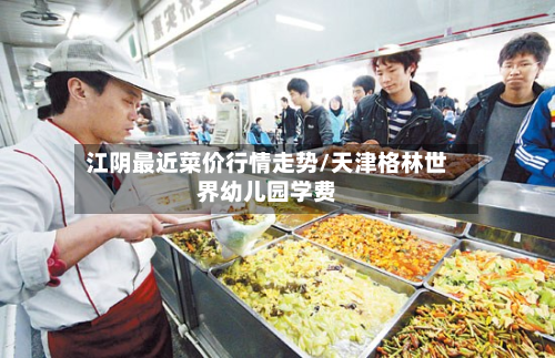 江阴最近菜价行情走势/天津格林世界幼儿园学费-第2张图片