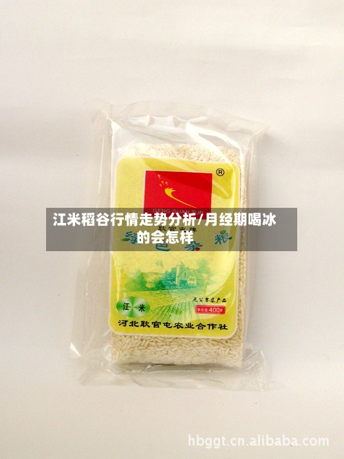 江米稻谷行情走势分析/月经期喝冰的会怎样-第2张图片