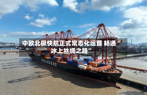 中欧北极快航正式常态化运营 畅通“冰上丝绸之路”-第3张图片