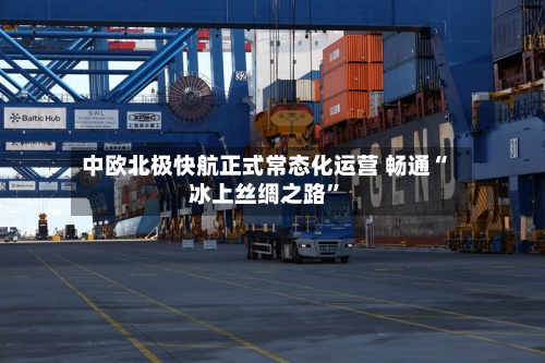 中欧北极快航正式常态化运营 畅通“冰上丝绸之路”-第2张图片