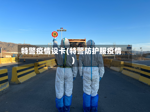 特警疫情设卡(特警防护服疫情)-第2张图片