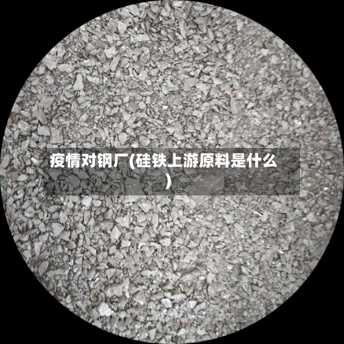 疫情对钢厂(硅铁上游原料是什么)-第1张图片