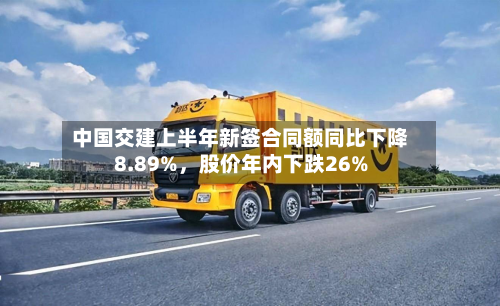中国交建上半年新签合同额同比下降8.89%，股价年内下跌26%-第1张图片