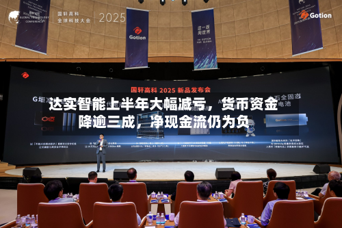 达实智能上半年大幅减亏	，货币资金降逾三成，净现金流仍为负-第3张图片