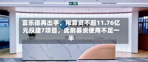 富乐德再出手，拟募资不超11.76亿元投建7项目	，此前募资使用不足一半-第1张图片