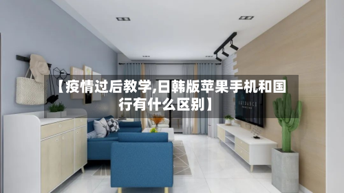 【疫情过后教学,日韩版苹果手机和国行有什么区别】-第2张图片