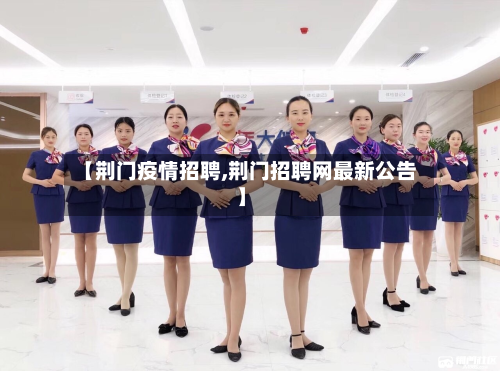 【荆门疫情招聘,荆门招聘网最新公告】-第3张图片