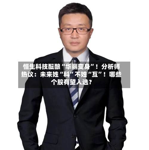 恒生科技酝酿“华丽变身”！分析师热议：未来姓“科”不姓“互	”！哪些个股有望入选？-第3张图片