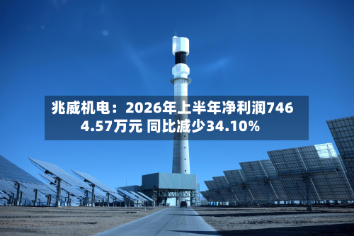 兆威机电：2026年上半年净利润7464.57万元 同比减少34.10%-第1张图片