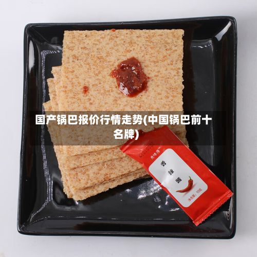 国产锅巴报价行情走势(中国锅巴前十名牌)-第1张图片