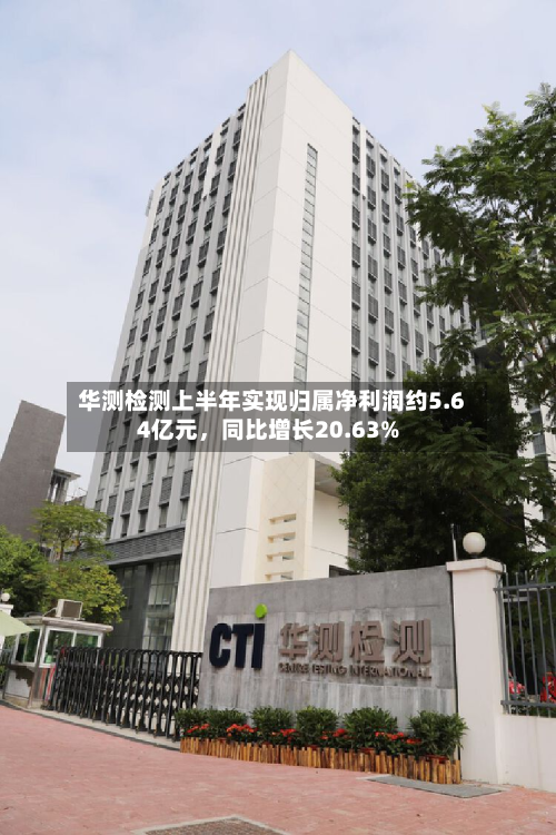 华测检测上半年实现归属净利润约5.64亿元，同比增长20.63%-第2张图片