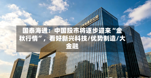 国泰海通：中国股市将逐步迎来“金秋行情”，看好新兴科技/优势制造/大金融-第2张图片