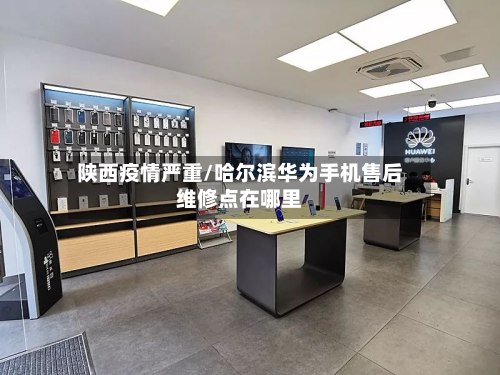陕西疫情严重/哈尔滨华为手机售后维修点在哪里-第2张图片