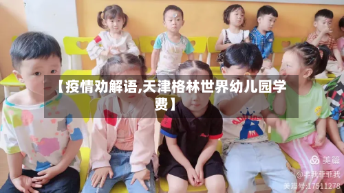 【疫情劝解语,天津格林世界幼儿园学费】-第2张图片