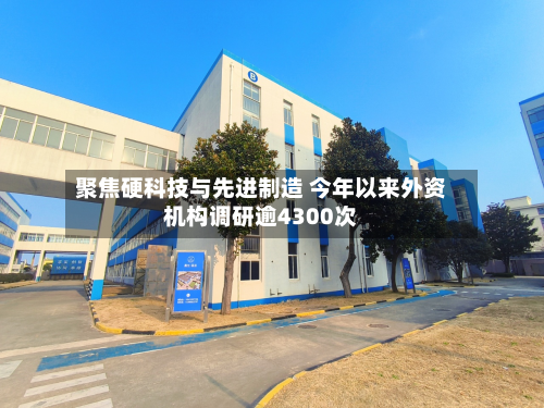 聚焦硬科技与先进制造 今年以来外资机构调研逾4300次-第1张图片