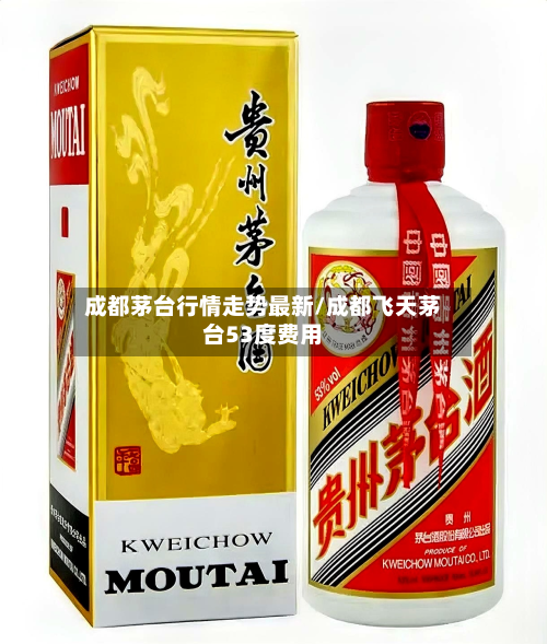 成都茅台行情走势最新/成都飞天茅台53度费用-第1张图片