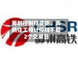 筹划控制权变更，海鸥住工预计停牌不超2个交易日-第3张图片
