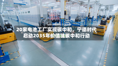 20家电池工厂实现碳中和，宁德时代启动2035年价值链碳中和行动-第1张图片