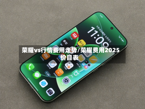 荣耀vs行情费用走势/荣耀费用2025价目表-第2张图片