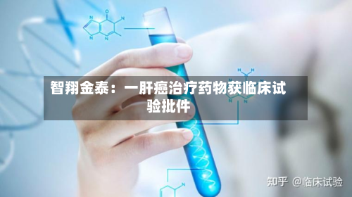 智翔金泰:一肝癌治疗药物获临床试验批件-第1张图片