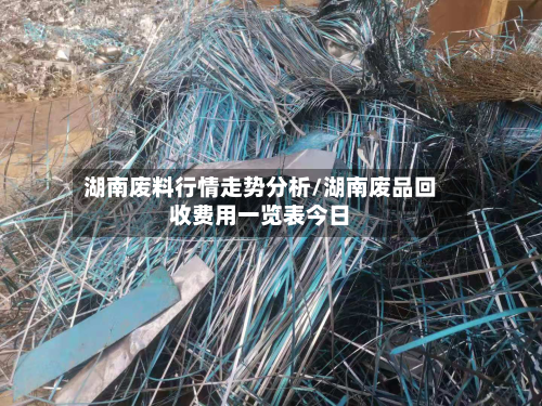 湖南废料行情走势分析/湖南废品回收费用一览表今日-第3张图片