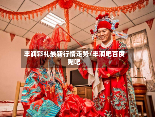 丰润彩礼最新行情走势/丰润吧百度贴吧-第2张图片