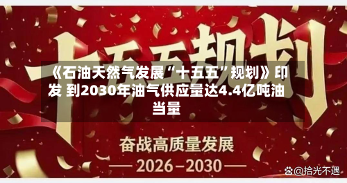 《石油天然气发展“十五五	”规划》印发 到2030年油气供应量达4.4亿吨油当量-第2张图片