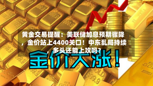 黄金交易提醒：美联储加息预期骤降，金价站上4400关口！中东乱局持续	，多头还能上攻吗？-第1张图片