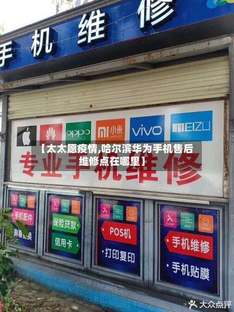 【太太愿疫情,哈尔滨华为手机售后维修点在哪里】-第3张图片