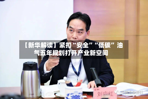 【新华解读】紧扣“安全	”“低碳” 油气五年规划打开产业新空间-第2张图片