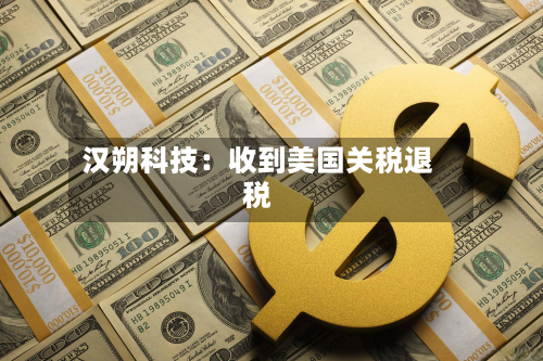 汉朔科技：收到美国关税退税-第3张图片