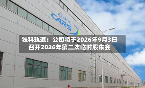 铁科轨道:公司将于2026年9月3日召开2026年第二次临时股东会-第1张图片