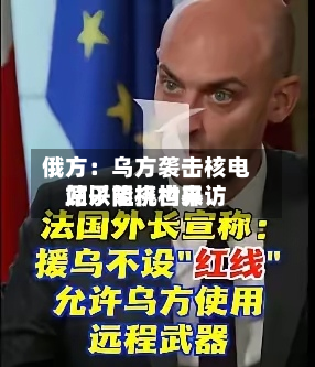 俄方：乌方袭击核电站以阻挠世界原子能机构来访-第1张图片