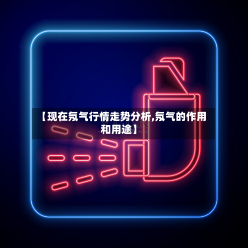 【现在氖气行情走势分析,氖气的作用和用途】-第2张图片