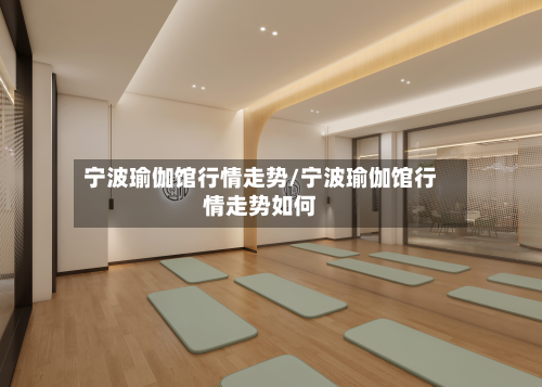 宁波瑜伽馆行情走势/宁波瑜伽馆行情走势如何-第1张图片
