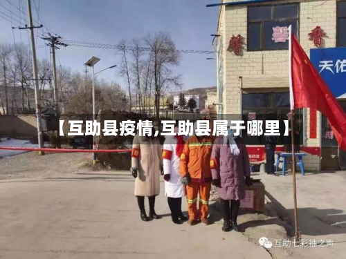 【互助县疫情,互助县属于哪里】-第2张图片