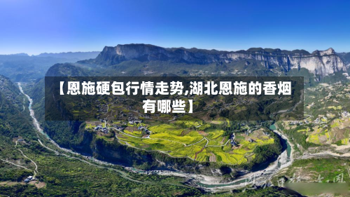 【恩施硬包行情走势,湖北恩施的香烟有哪些】-第1张图片