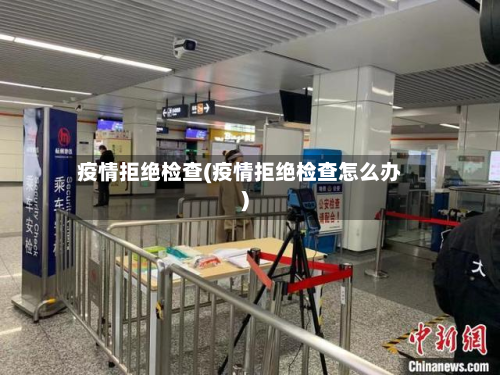 疫情拒绝检查(疫情拒绝检查怎么办)-第1张图片